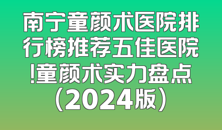 南宁童颜术医院排行榜推荐五佳医院！童颜术实力盘点（2024版）