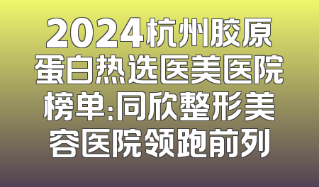 2024杭州胶原蛋白热选医美医院榜单：同欣整形美容医院领跑前列