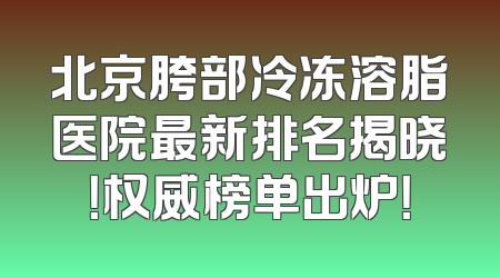 北京胯部冷冻溶脂医院最新排名揭晓！权威榜单出炉！