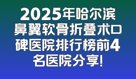 2025年哈尔滨鼻翼软骨折叠术口碑医院排行榜前4名医院分享!