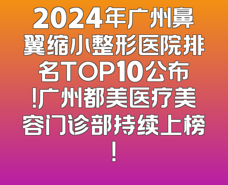 2024年广州鼻翼缩小整形医院排名TOP10公布！广州都美医疗美容门诊部持续上榜！