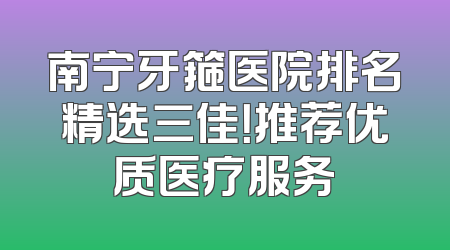 南宁牙箍医院排名精选三佳！推荐优质医疗服务