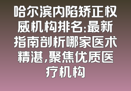 哈尔滨内陷矫正权威机构排名：最新指南剖析哪家医术精湛，聚焦优质医疗机构