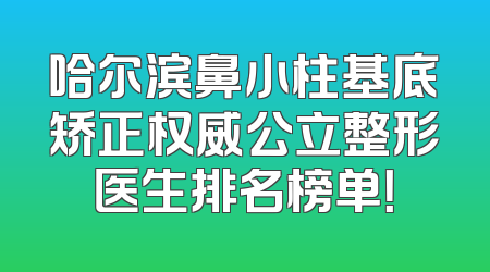 哈尔滨鼻小柱基底矫正权威公立整形医生排名榜单！