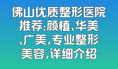 佛山优质整形医院推荐：颜植、华美、广美，专业整形美容，详细介绍