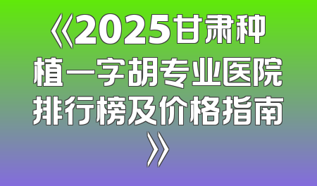 《2025甘肃种植一字胡专业医院排行榜及价格指南》