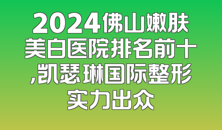 2024佛山嫩肤美白医院排名前十，凯瑟琳国际整形实力出众