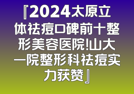 『2024太原立体祛痘口碑前十整形美容医院！山大一院整形科祛痘实力获赞』