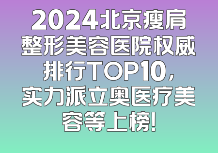 2024北京瘦肩整形美容医院权威排行TOP10，实力派立奥医疗美容等上榜！