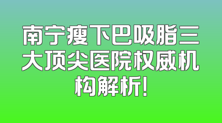 南宁瘦下巴吸脂三大顶尖医院权威机构解析！
