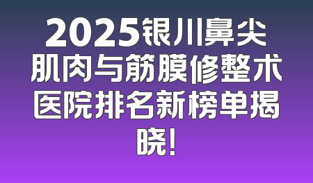 2025银川鼻尖肌肉与筋膜修整术医院排名新榜单揭晓！