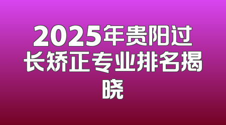 2025年贵阳过长矫正专业排名揭晓