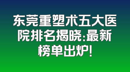 东莞重塑术五大医院排名揭晓：最新榜单出炉！