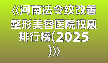 《河南法令纹改善整形美容医院权威排行榜（2025）》