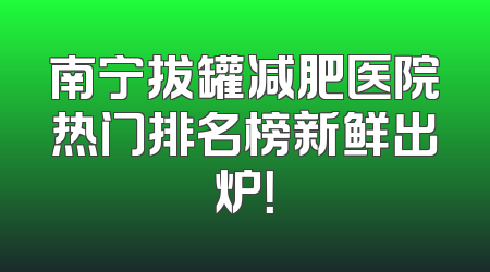 南宁拔罐减肥医院热门排名榜新鲜出炉！