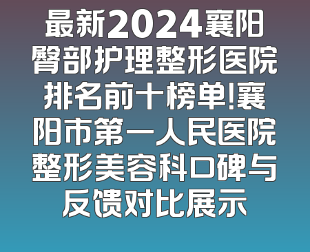 最新2024襄阳臀部护理整形医院排名前十榜单！襄阳市第一人民医院整形美容科口碑与反馈对比展示