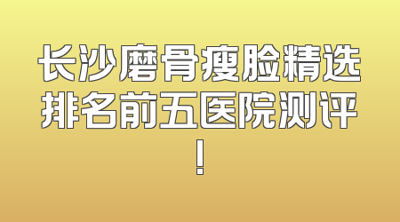 长沙磨骨瘦脸精选排名前五医院测评!