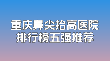 重庆鼻尖抬高医院排行榜五强推荐