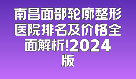 南昌面部轮廓整形医院排名及价格全面解析！2024版