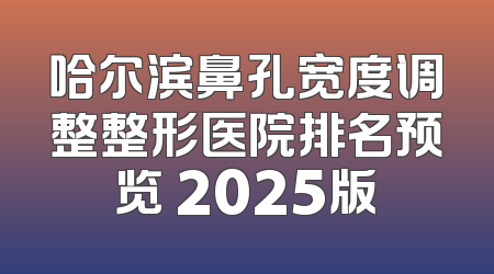 哈尔滨鼻孔宽度调整整形医院排名预览 2025版