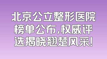 北京公立整形医院榜单公布，权威评选揭晓翘楚风采！