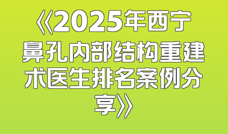《2025年西宁鼻孔内部结构重建术医生排名案例分享》