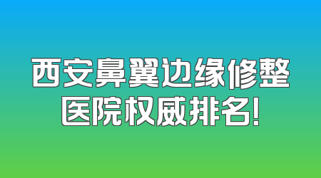 西安鼻翼边缘修整医院权威排名！