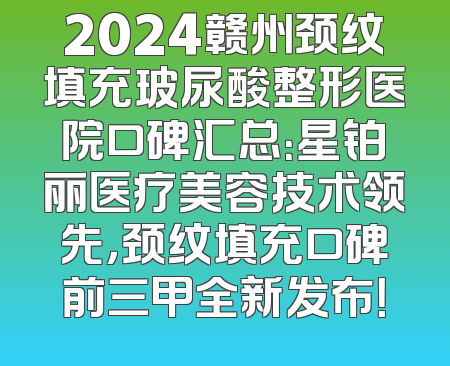 2024赣州颈纹填充玻尿酸整形医院口碑汇总：星铂丽医疗美容技术领先，颈纹填充口碑前三甲全新发布！