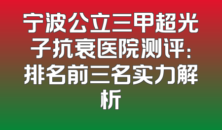 宁波公立三甲超光子抗衰医院测评：排名前三名实力解析