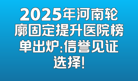 2025年河南轮廓固定提升医院榜单出炉：信誉见证选择！