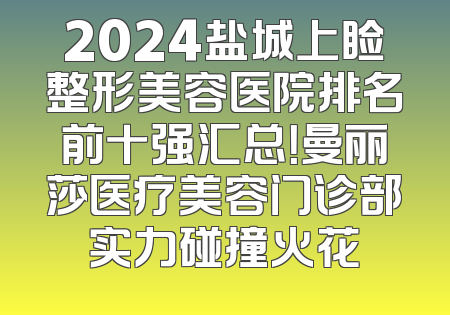 2024盐城上睑整形美容医院排名前十强汇总！曼丽莎医疗美容门诊部实力碰撞火花