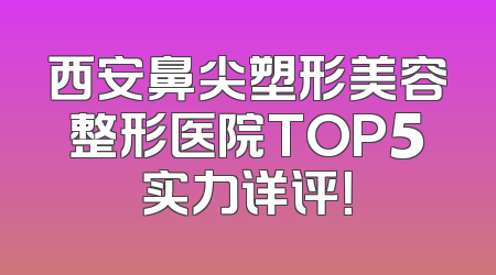 西安鼻尖塑形美容整形医院TOP5实力详评！