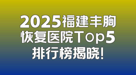 2025福建丰胸恢复医院Top5排行榜揭晓！