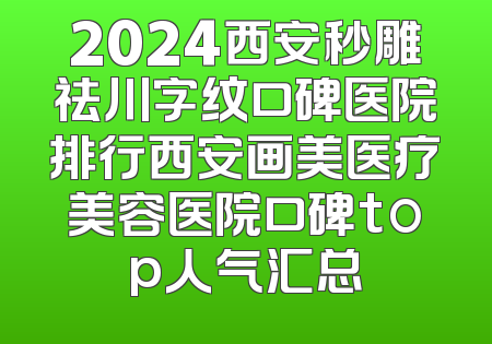 2024西安秒雕祛川字纹口碑医院排行西安画美医疗美容医院口碑top人气汇总