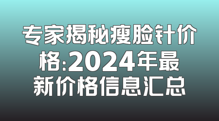 专家揭秘瘦脸针价格：2024年最新价格信息汇总