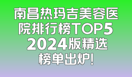南昌热玛吉美容医院排行榜TOP5 2024版精选榜单出炉！