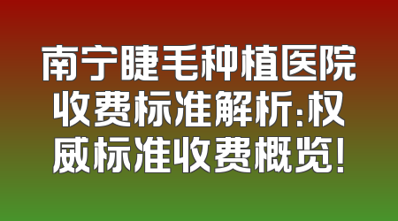 南宁睫毛种植医院收费标准解析：权威标准收费概览！