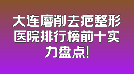 大连磨削去疤整形医院排行榜前十实力盘点！
