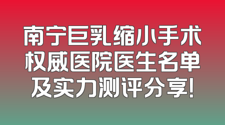 南宁巨乳缩小手术权威医院医生名单及实力测评分享！