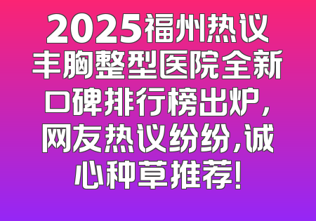 2025福州热议丰胸整型医院全新口碑排行榜出炉，网友热议纷纷，诚心种草推荐！