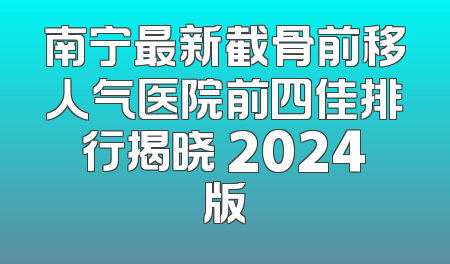 南宁最新截骨前移人气医院前四佳排行揭晓 2024版