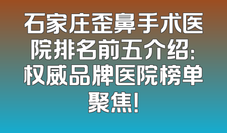 石家庄歪鼻手术医院排名前五介绍：权威品牌医院榜单聚焦！
