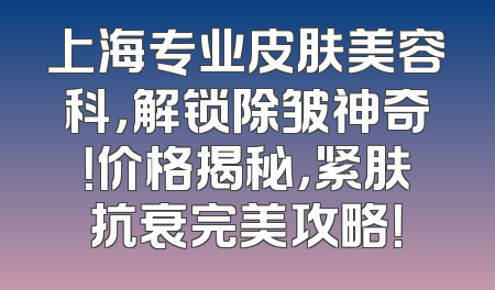 上海专业皮肤美容科，解锁除皱神奇！价格揭秘，紧肤抗衰完美攻略！