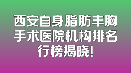 西安自身脂肪丰胸手术医院机构排名行榜揭晓!