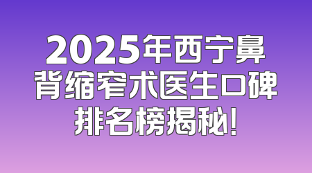 2025年西宁鼻背缩窄术医生口碑排名榜揭秘！