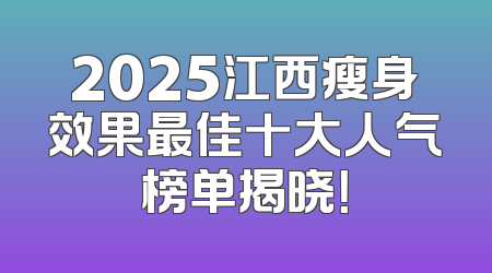 2025江西瘦身效果最佳十大人气榜单揭晓！