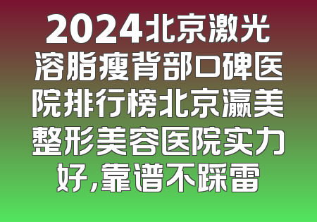 2024北京激光溶脂瘦背部口碑医院排行榜北京瀛美整形美容医院实力好，靠谱不踩雷