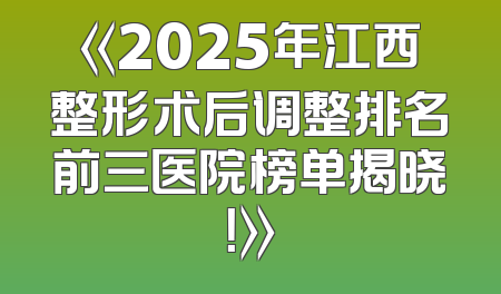 《2025年江西整形术后调整排名前三医院榜单揭晓！》