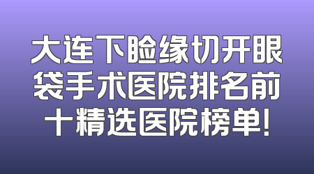 大连下睑缘切开眼袋手术医院排名前十精选医院榜单！