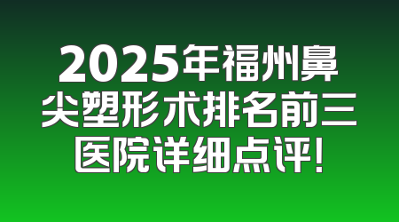 2025年福州鼻尖塑形术排名前三医院详细点评！